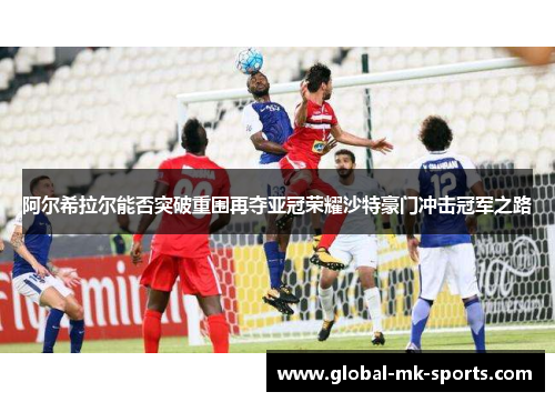 阿尔希拉尔能否突破重围再夺亚冠荣耀沙特豪门冲击冠军之路 阿尔希拉尔能否突破重围再夺亚冠荣耀沙特豪门冲击冠军之路