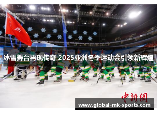 冰雪舞台再现传奇 2025亚洲冬季运动会引领新辉煌 冰雪舞台再现传奇 2025亚洲冬季运动会引领新辉煌