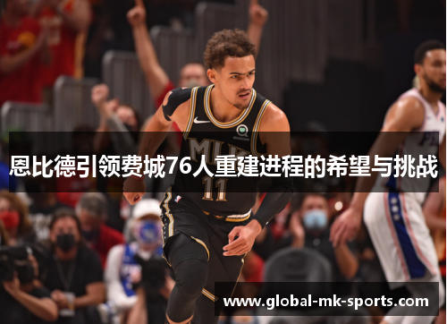 恩比德引领费城76人重建进程的希望与挑战 恩比德引领费城76人重建进程的希望与挑战
