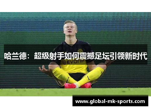 哈兰德:超级射手如何震撼足坛引领新时代 哈兰德:超级射手如何震撼足坛引领新时代