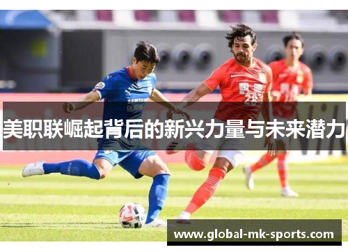 美职联崛起背后的新兴力量与未来潜力 美职联崛起背后的新兴力量与未来潜力