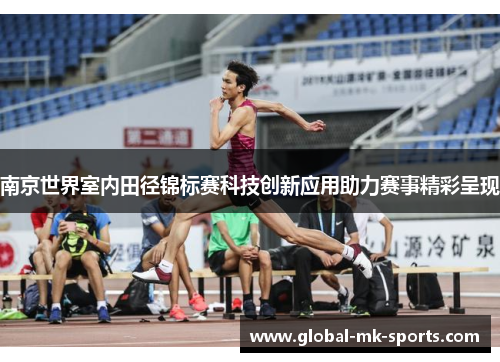 南京世界室内田径锦标赛科技创新应用助力赛事精彩呈现 南京世界室内田径锦标赛科技创新应用助力赛事精彩呈现