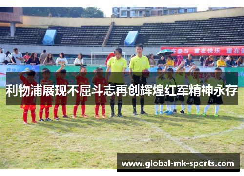 利物浦展现不屈斗志再创辉煌红军精神永存 利物浦展现不屈斗志再创辉煌红军精神永存