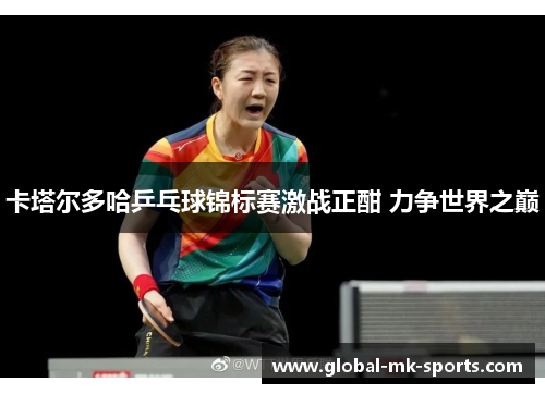 卡塔尔多哈乒乓球锦标赛激战正酣 力争世界之巅 卡塔尔多哈乒乓球锦标赛激战正酣 力争世界之巅