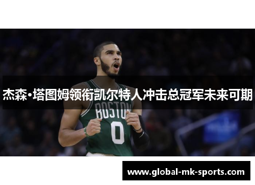 杰森·塔图姆领衔凯尔特人冲击总冠军未来可期 杰森·塔图姆领衔凯尔特人冲击总冠军未来可期
