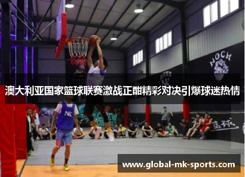 澳大利亚国家篮球联赛激战正酣精彩对决引爆球迷热情 澳大利亚国家篮球联赛激战正酣精彩对决引爆球迷热情