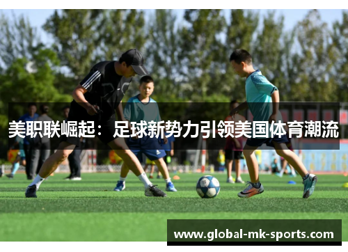 美职联崛起:足球新势力引领美国体育潮流 美职联崛起:足球新势力引领美国体育潮流