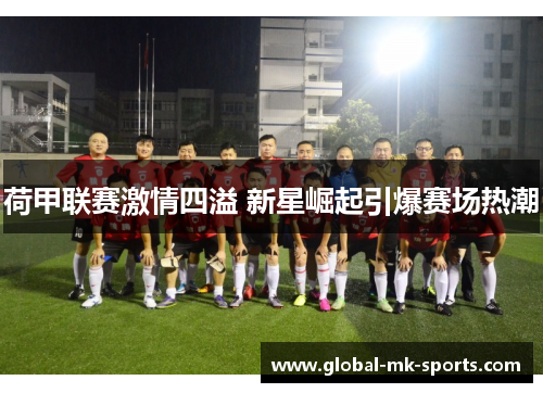 荷甲联赛激情四溢 新星崛起引爆赛场热潮 荷甲联赛激情四溢 新星崛起引爆赛场热潮