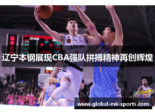 辽宁本钢展现CBA强队拼搏精神再创辉煌 辽宁本钢展现CBA强队拼搏精神再创辉煌