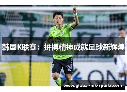 韩国K联赛:拼搏精神成就足球新辉煌 韩国K联赛:拼搏精神成就足球新辉煌