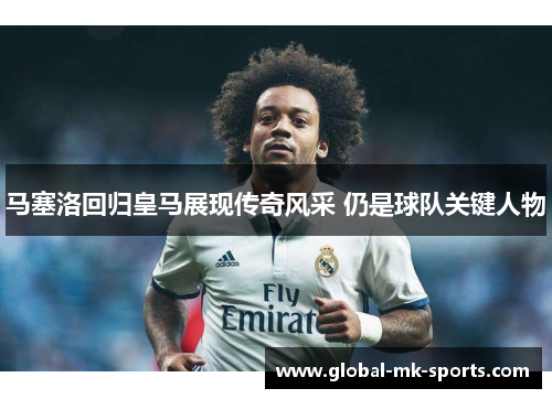 马塞洛回归皇马展现传奇风采 仍是球队关键人物 马塞洛回归皇马展现传奇风采 仍是球队关键人物