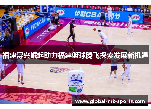 福建浔兴崛起助力福建篮球腾飞探索发展新机遇 福建浔兴崛起助力福建篮球腾飞探索发展新机遇