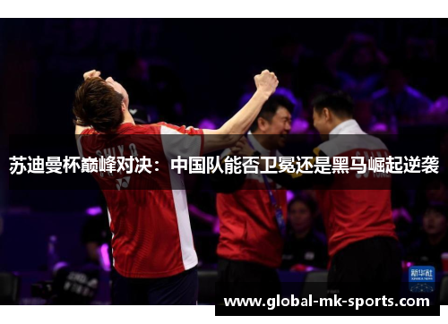苏迪曼杯巅峰对决:中国队能否卫冕还是黑马崛起逆袭 苏迪曼杯巅峰对决:中国队能否卫冕还是黑马崛起逆袭