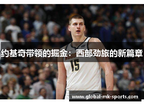约基奇带领的掘金:西部劲旅的新篇章 约基奇带领的掘金:西部劲旅的新篇章