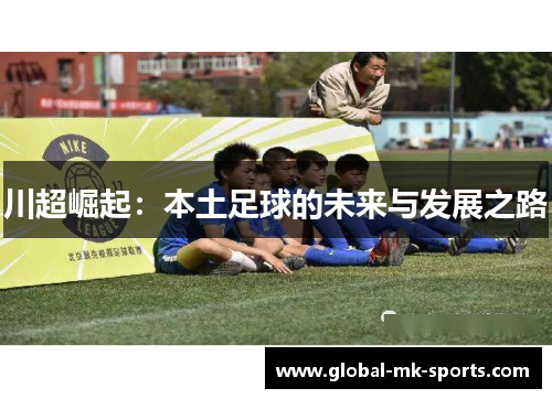 川超崛起:本土足球的未来与发展之路 川超崛起:本土足球的未来与发展之路