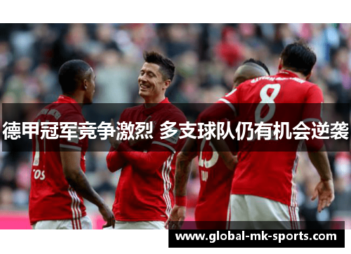 德甲冠军竞争激烈 多支球队仍有机会逆袭 德甲冠军竞争激烈 多支球队仍有机会逆袭