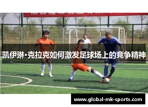 凯伊琳·克拉克如何激发足球场上的竞争精神 凯伊琳·克拉克如何激发足球场上的竞争精神