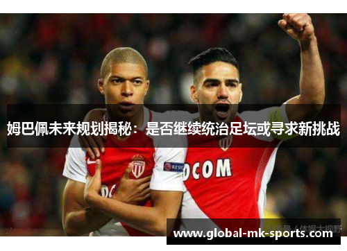 姆巴佩未来规划揭秘:是否继续统治足坛或寻求新挑战 姆巴佩未来规划揭秘:是否继续统治足坛或寻求新挑战