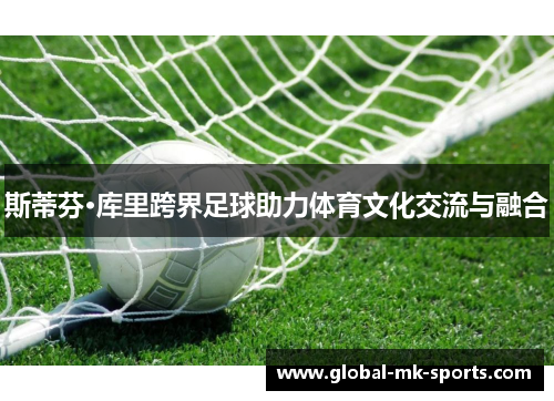 斯蒂芬·库里跨界足球助力体育文化交流与融合 斯蒂芬·库里跨界足球助力体育文化交流与融合