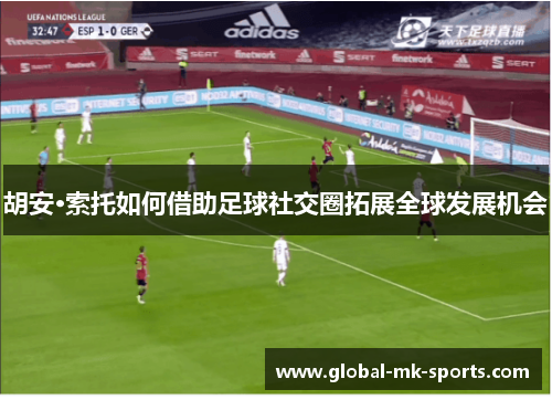 胡安·索托如何借助足球社交圈拓展全球发展机会 胡安·索托如何借助足球社交圈拓展全球发展机会