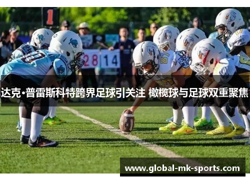 达克·普雷斯科特跨界足球引关注 橄榄球与足球双重聚焦 达克·普雷斯科特跨界足球引关注 橄榄球与足球双重聚焦