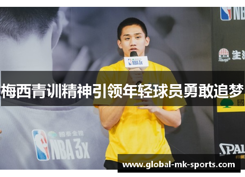梅西青训精神引领年轻球员勇敢追梦 梅西青训精神引领年轻球员勇敢追梦