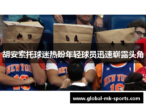 胡安索托球迷热盼年轻球员迅速崭露头角 胡安索托球迷热盼年轻球员迅速崭露头角