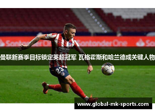 曼联新赛季目标锁定英超冠军 瓦格霍斯和哈兰德成关键人物 曼联新赛季目标锁定英超冠军 瓦格霍斯和哈兰德成关键人物