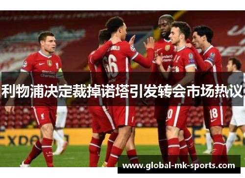 利物浦决定裁掉诺塔引发转会市场热议 利物浦决定裁掉诺塔引发转会市场热议