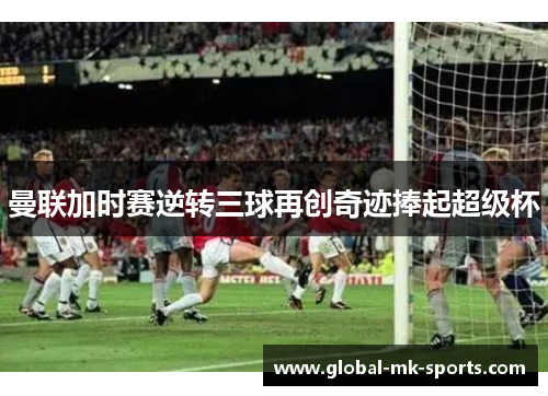 曼联加时赛逆转三球再创奇迹捧起超级杯