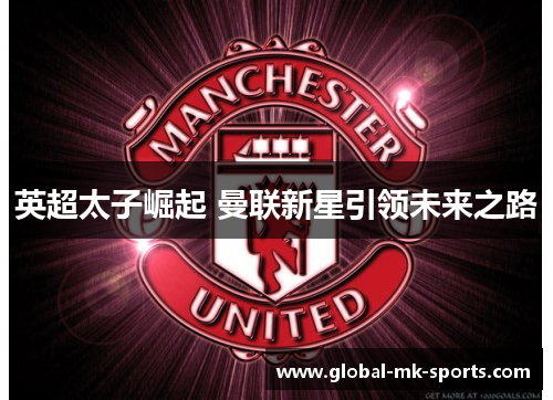 英超太子崛起 曼联新星引领未来之路 英超太子崛起 曼联新星引领未来之路