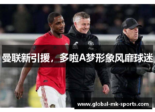 曼联新引援,多啦A梦形象风靡球迷 曼联新引援,多啦A梦形象风靡球迷