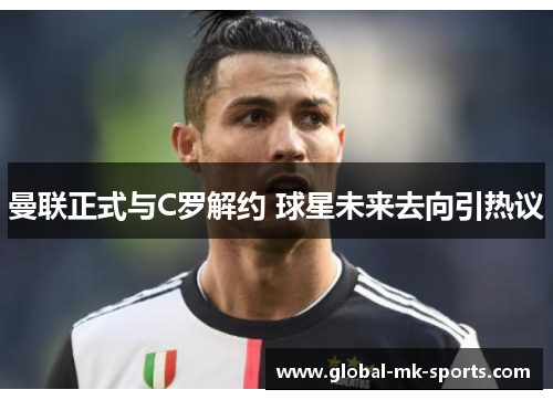 曼联正式与C罗解约 球星未来去向引热议 曼联正式与C罗解约 球星未来去向引热议