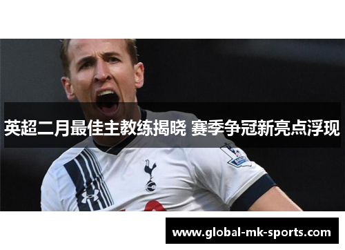 英超二月最佳主教练揭晓 赛季争冠新亮点浮现 英超二月最佳主教练揭晓 赛季争冠新亮点浮现