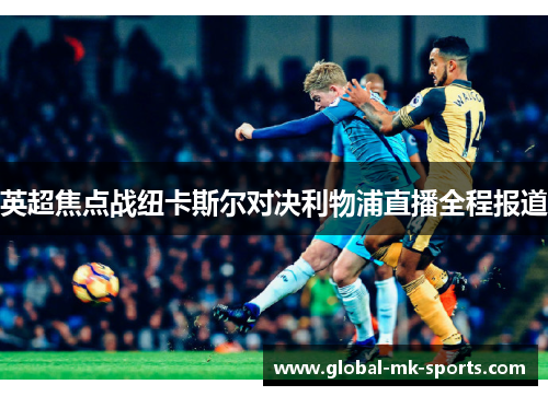 英超焦点战纽卡斯尔对决利物浦直播全程报道 英超焦点战纽卡斯尔对决利物浦直播全程报道