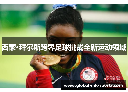 西蒙·拜尔斯跨界足球挑战全新运动领域 西蒙·拜尔斯跨界足球挑战全新运动领域