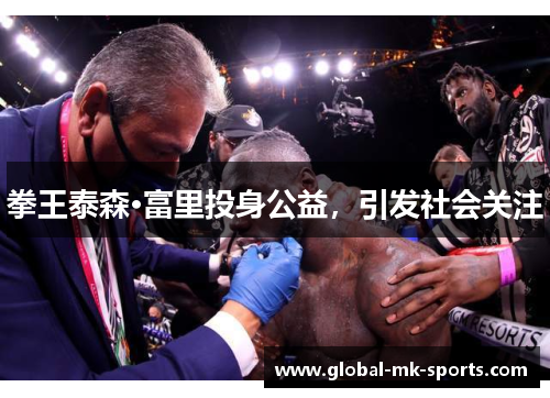 拳王泰森·富里投身公益,引发社会关注 拳王泰森·富里投身公益,引发社会关注