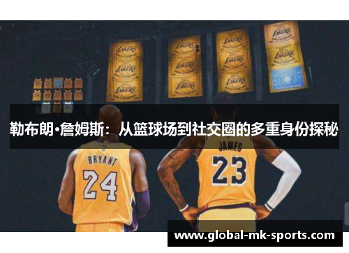 勒布朗·詹姆斯:从篮球场到社交圈的多重身份探秘 勒布朗·詹姆斯:从篮球场到社交圈的多重身份探秘