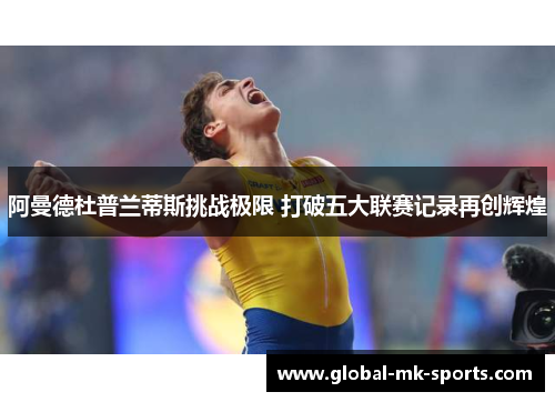 阿曼德杜普兰蒂斯挑战极限 打破五大联赛记录再创辉煌 阿曼德杜普兰蒂斯挑战极限 打破五大联赛记录再创辉煌