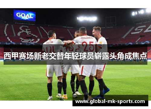 西甲赛场新老交替年轻球员崭露头角成焦点 西甲赛场新老交替年轻球员崭露头角成焦点