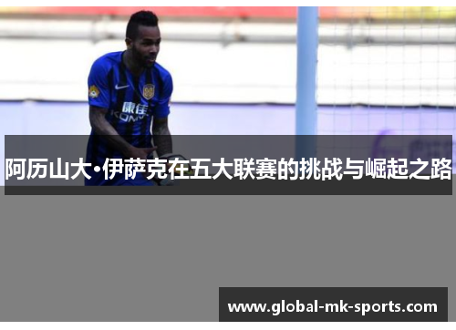 阿历山大·伊萨克在五大联赛的挑战与崛起之路 阿历山大·伊萨克在五大联赛的挑战与崛起之路