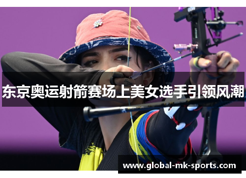 东京奥运射箭赛场上美女选手引领风潮 东京奥运射箭赛场上美女选手引领风潮