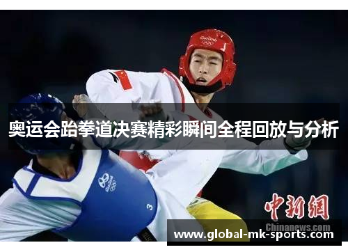 奥运会跆拳道决赛精彩瞬间全程回放与分析 奥运会跆拳道决赛精彩瞬间全程回放与分析